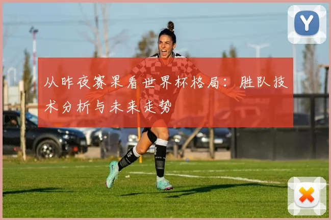 从昨夜赛果看世界杯格局：胜队技术分析与未来走势